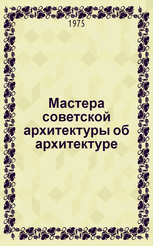 Мастера советской архитектуры об архитектуре : Избр. отрывки из писем, статей, выступлений и трактатов В 2 т. [Т. 1]