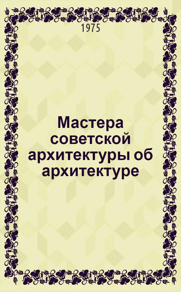 Мастера советской архитектуры об архитектуре : Избр. отрывки из писем, статей, выступлений и трактатов В 2 т. [Т. 1]