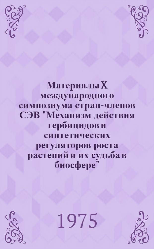Материалы X международного симпозиума стран-членов СЭВ "Механизм действия гербицидов и синтетических регуляторов роста растений и их судьба в биосфере" : (15-17 апр. 1975 г., Пущино) Ч. 1-. Ч. 1 : Механизм действия гербицидов и синтетических регуляторов роста растений