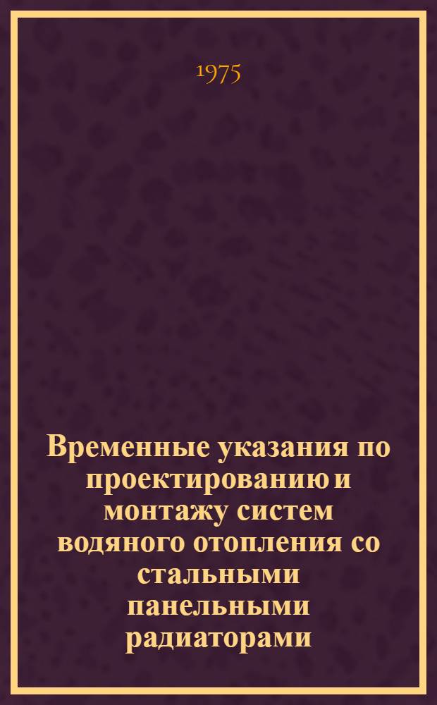 Временные указания по проектированию и монтажу систем водяного отопления со стальными панельными радиаторами : ВСН 331-74/ММСС СССР : Срок введ. 1/X 1974 г.