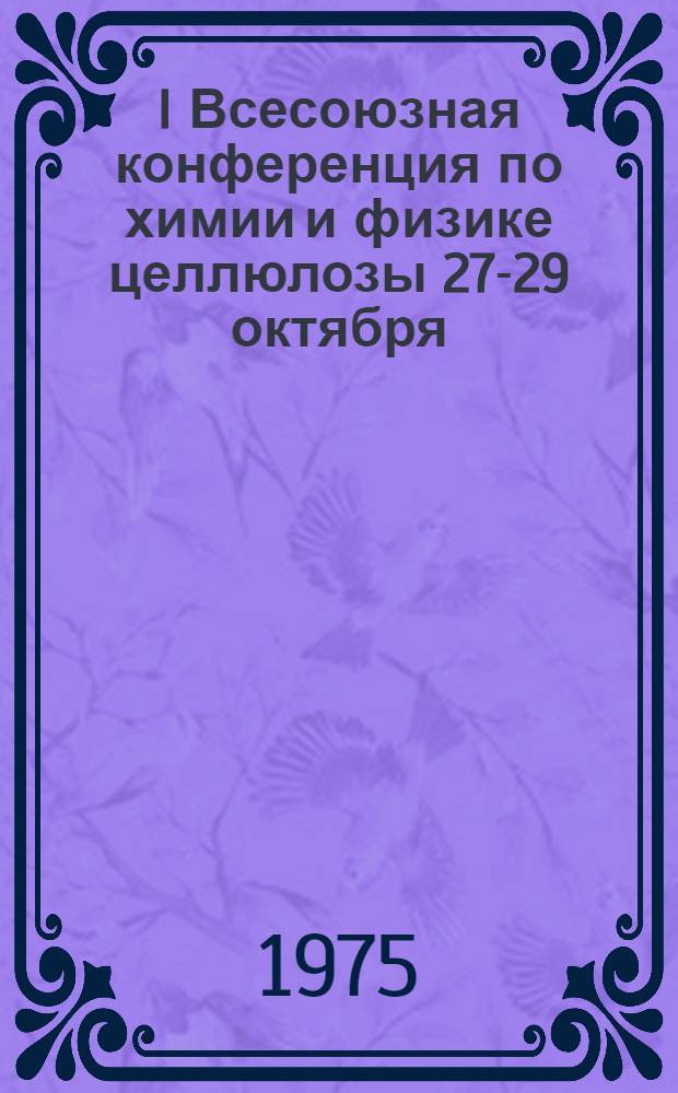 I Всесоюзная конференция по химии и физике целлюлозы [27-29 октября] : Тезисы докл. [В 3 т.]. 1 : Химия