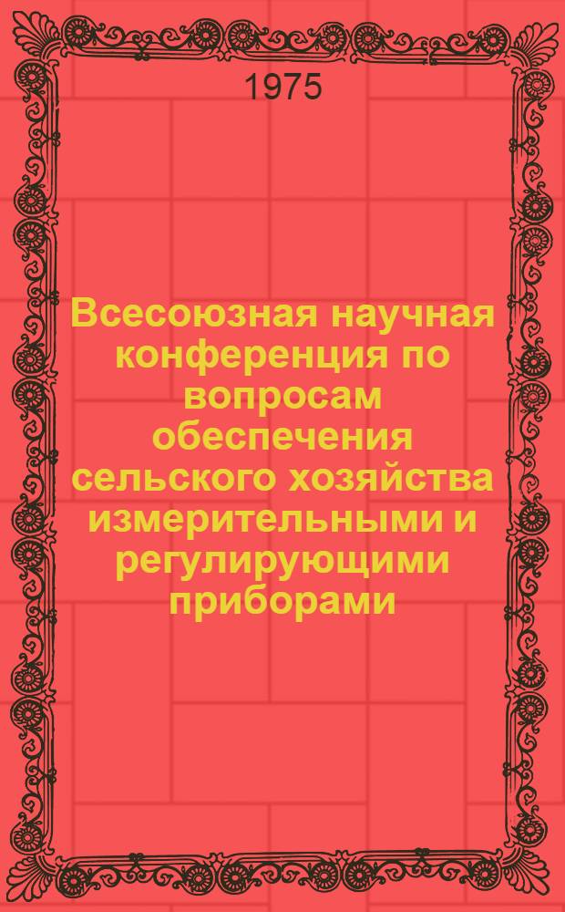 Всесоюзная научная конференция по вопросам обеспечения сельского хозяйства измерительными и регулирующими приборами, устройствами и лабораторным оборудованием, развития метрологии в сельском хозяйстве, 21-23 октября : [Тезисы докл.]. Ч. 2