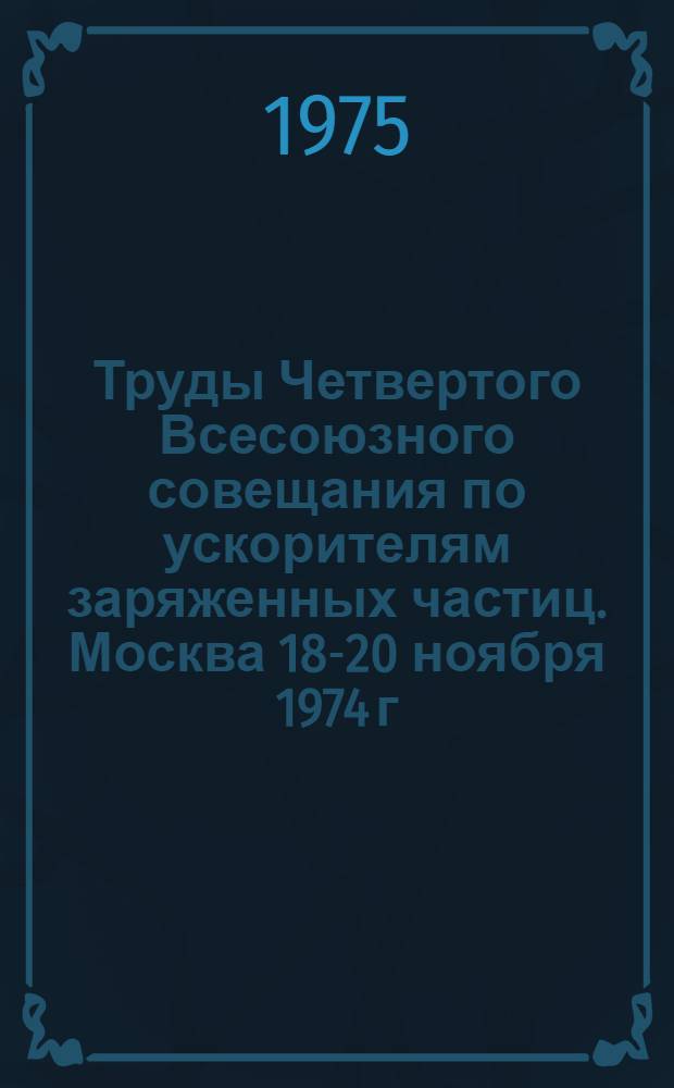Труды Четвертого Всесоюзного совещания по ускорителям заряженных частиц. Москва 18-20 ноября 1974 г : [В 2 т.]. Т. 2