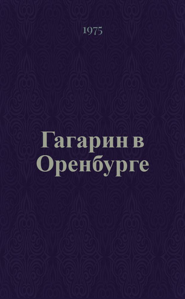 Гагарин в Оренбурге : Воспоминания, документы, выступления, очерки, фотогр