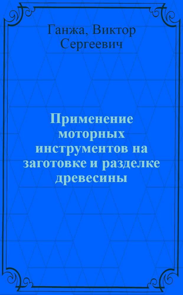 Применение моторных инструментов на заготовке и разделке древесины
