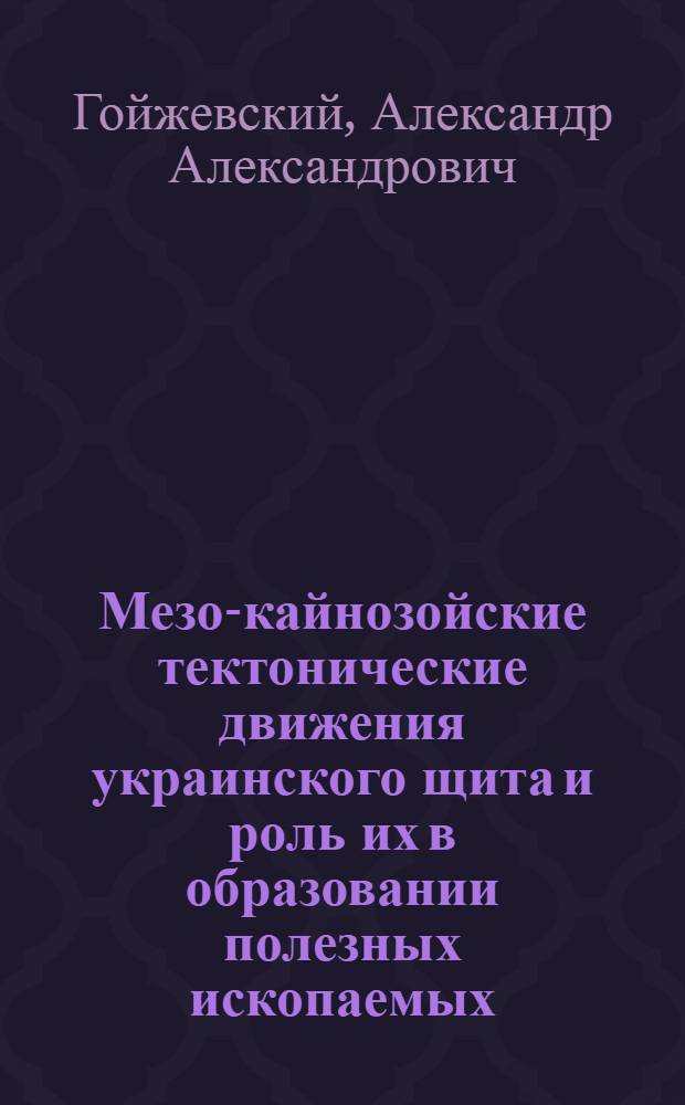 Мезо-кайнозойские тектонические движения украинского щита и роль их в образовании полезных ископаемых : Автореф. дис. на соиск. учен. степени д. г.-м. н