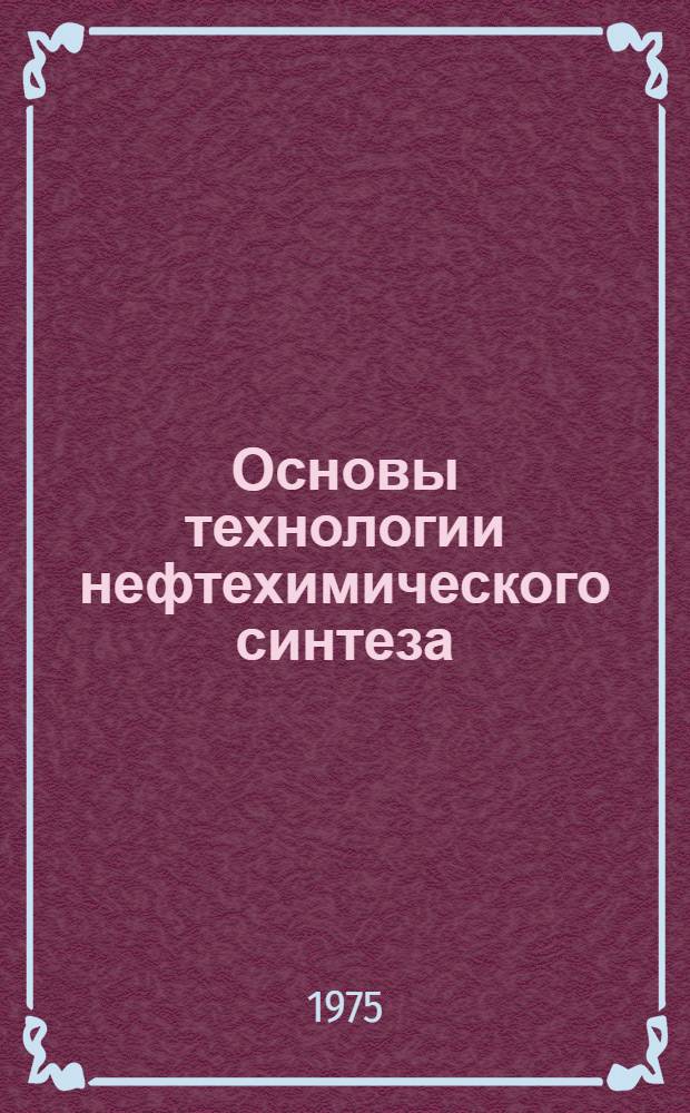 Основы технологии нефтехимического синтеза : Конспект лекций по курсу для студентов специальностей 0639 "Автоматизация и комплексная механизация хим.-технол. процессов" и 0516 "Машины и аппараты хим. производств"