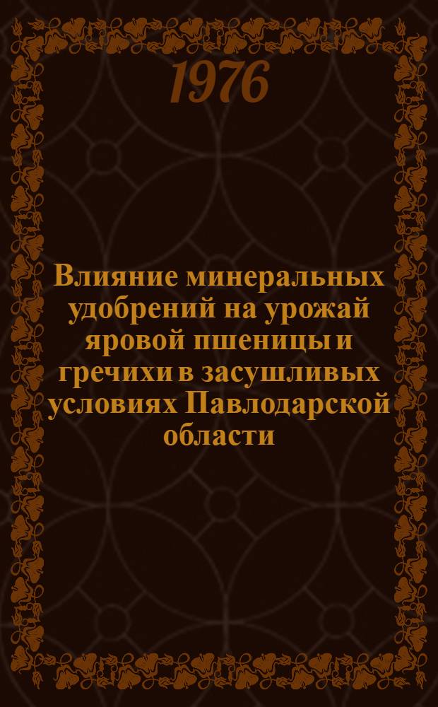 Влияние минеральных удобрений на урожай яровой пшеницы и гречихи в засушливых условиях Павлодарской области : (Опытное хоз-во Павлодар. опыт. ст. по защите почв от эрозии)