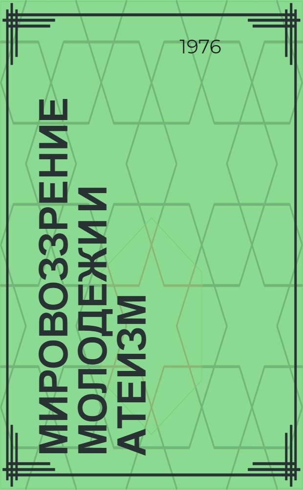 Мировоззрение молодежи и атеизм : Опыт конкретного социол. исследования отношения молодежи к религии и атеизму и формирования у нее науч.-материалист. мировоззрения