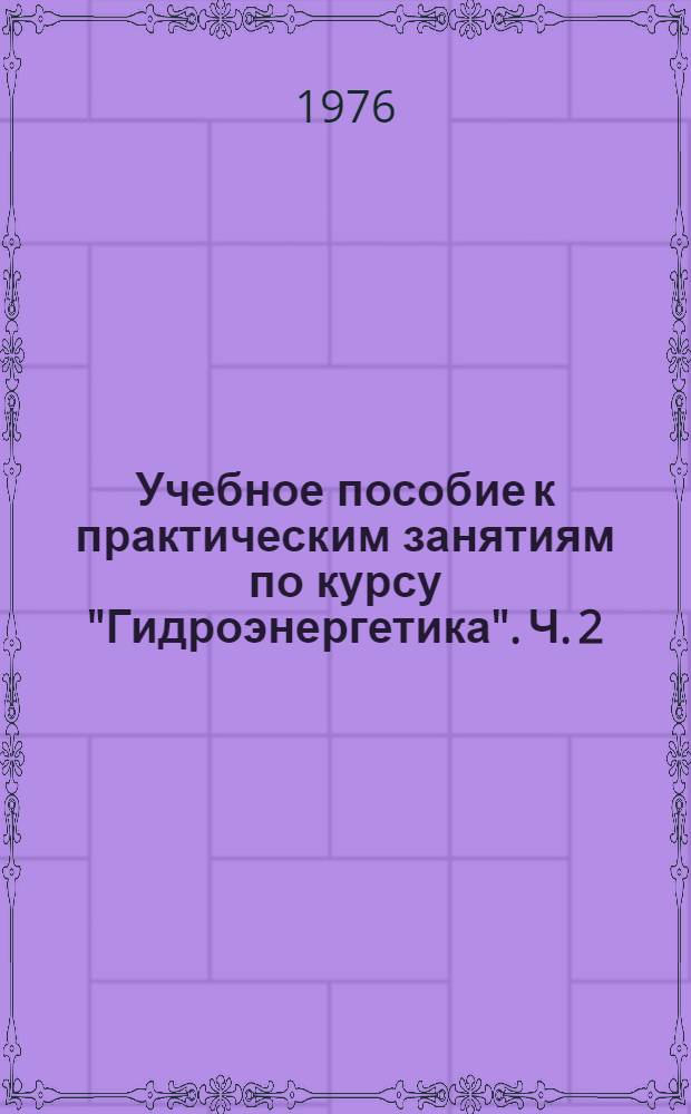 Учебное пособие к практическим занятиям по курсу "Гидроэнергетика". Ч. 2 : Водноэнергетические расчеты режима ГЭС