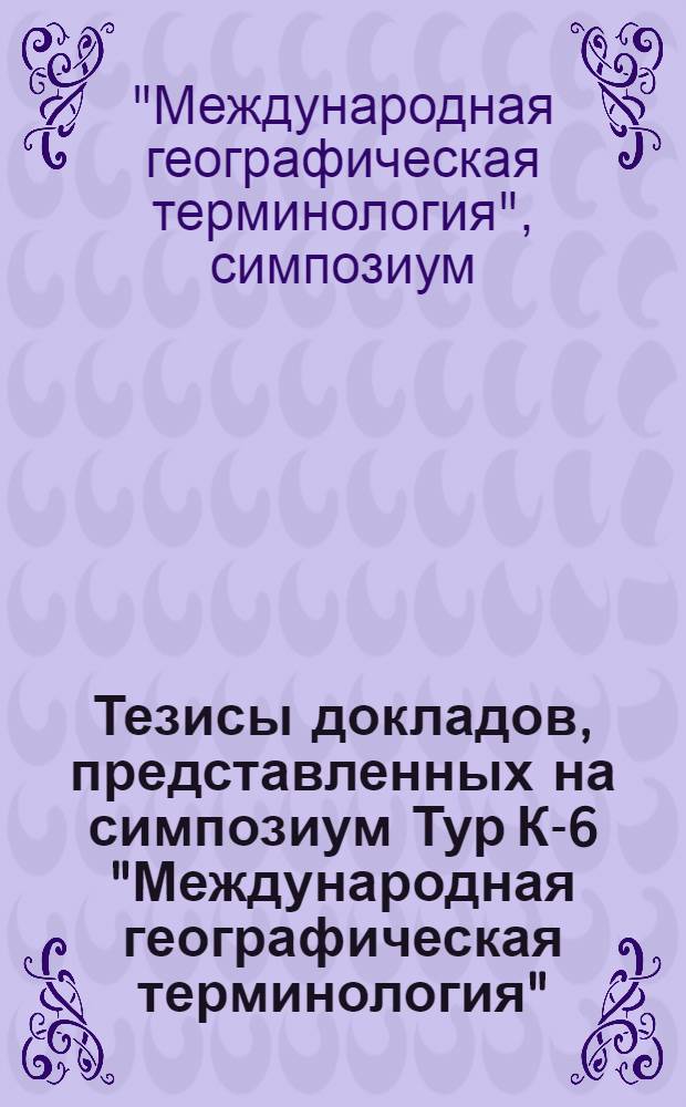 Тезисы докладов, представленных на симпозиум Тур К-6 "Международная географическая терминология". Москва, 24-26 июля 1976 г.