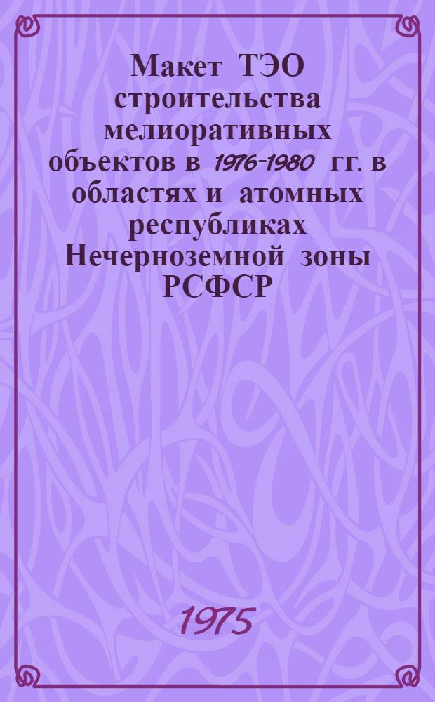 Макет ТЭО строительства мелиоративных объектов в 1976-1980 гг. в областях и атомных республиках Нечерноземной зоны РСФСР