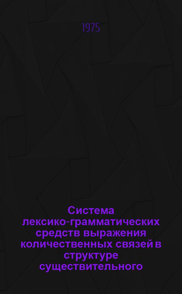 Система лексико-грамматических средств выражения количественных связей в структуре существительного : Автореф. дис. на соиск. учен. степени канд. филол. наук : (10.02.04)