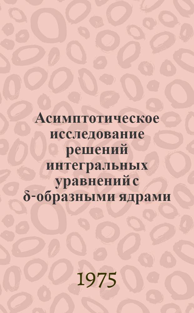 Асимптотическое исследование решений интегральных уравнений с δ-образными ядрами : Автореф. дис. на соиск. учен. степени канд. физ.-мат. наук : (01.01.02)