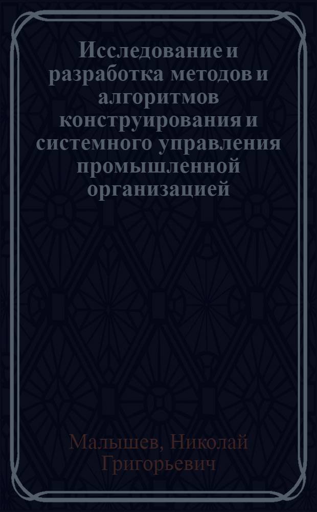 Исследование и разработка методов и алгоритмов конструирования и системного управления промышленной организацией : Автореф. дис. на соиск. учен. степени д-ра техн. наук : (05.13.06)