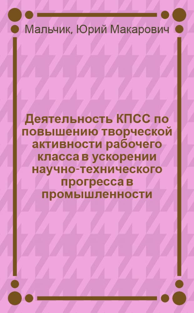 Деятельность КПСС по повышению творческой активности рабочего класса в ускорении научно-технического прогресса в промышленности : (Из опыта парт. организаций Украины 1966 - 1971 гг.) : Автореф. дис. на соиск. учен. степени канд. ист. наук : (07.00.01)