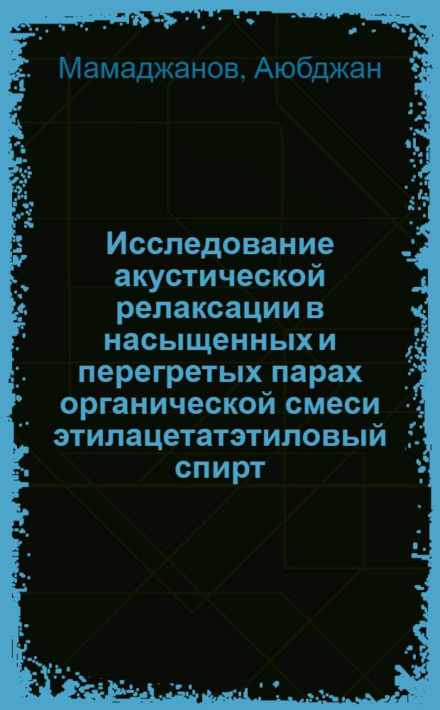 Исследование акустической релаксации в насыщенных и перегретых парах органической смеси этилацетатэтиловый спирт, включая критическую область : Автореф. дис. на соиск. учен. степени канд. физ.-мат. наук : (01.04.15)