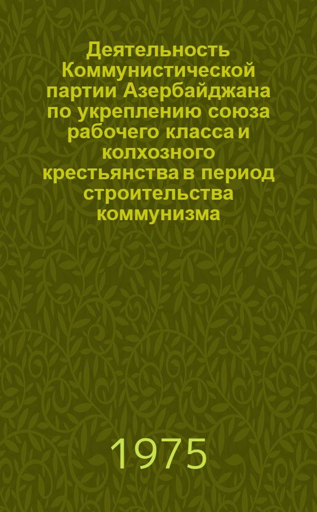 Деятельность Коммунистической партии Азербайджана по укреплению союза рабочего класса и колхозного крестьянства в период строительства коммунизма. (1959-1970 гг.) : Автореф. дис. на соиск. учен. степени д-ра ист. наук : (07.00.01)