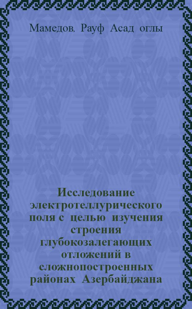 Исследование электротеллурического поля с целью изучения строения глубокозалегающих отложений в сложнопостроенных районах Азербайджана : Автореф. дис. на соиск. учен. степени канд. геол.-минерал. наук