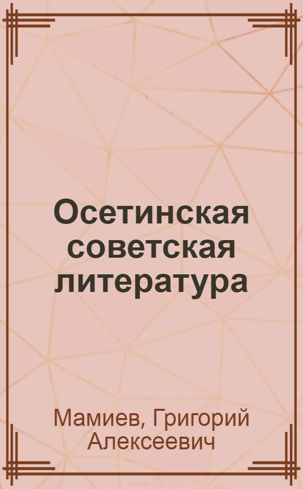 Осетинская советская литература : (Путь развития и основные проблемы) : Автореф. дис. на соиск. учен. степени д-ра филол. наук : (10.01.03)