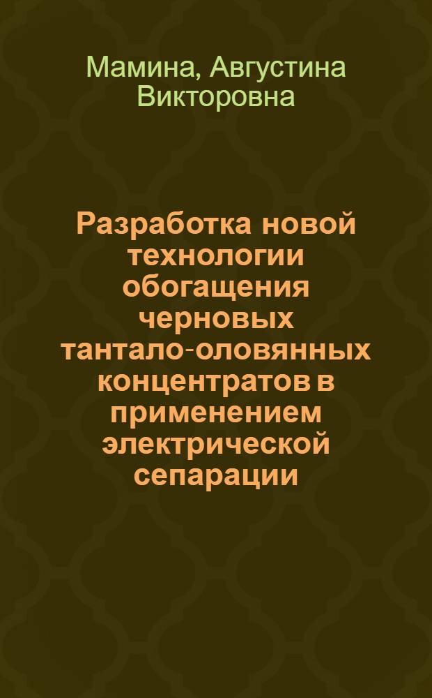 Разработка новой технологии обогащения черновых тантало-оловянных концентратов в применением электрической сепарации : (На примере концентратов Белогор. группы месторождений) : Автореф. дис. на соиск. учен. степени к. т. н