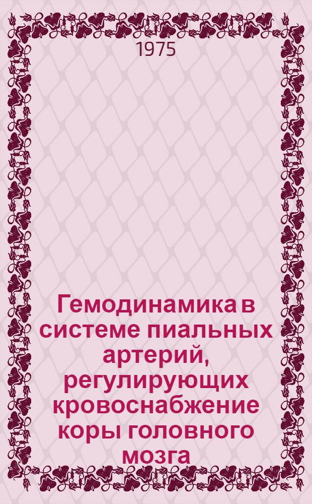 Гемодинамика в системе пиальных артерий, регулирующих кровоснабжение коры головного мозга : Автореф. дис. на соиск. учен. степени канд. биол. наук : (03.00.13)