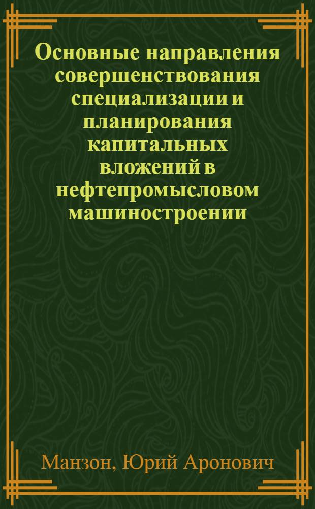 Основные направления совершенствования специализации и планирования капитальных вложений в нефтепромысловом машиностроении : Автореф. дис. на соиск. учен. степени канд. экон. наук : (08.00.05)