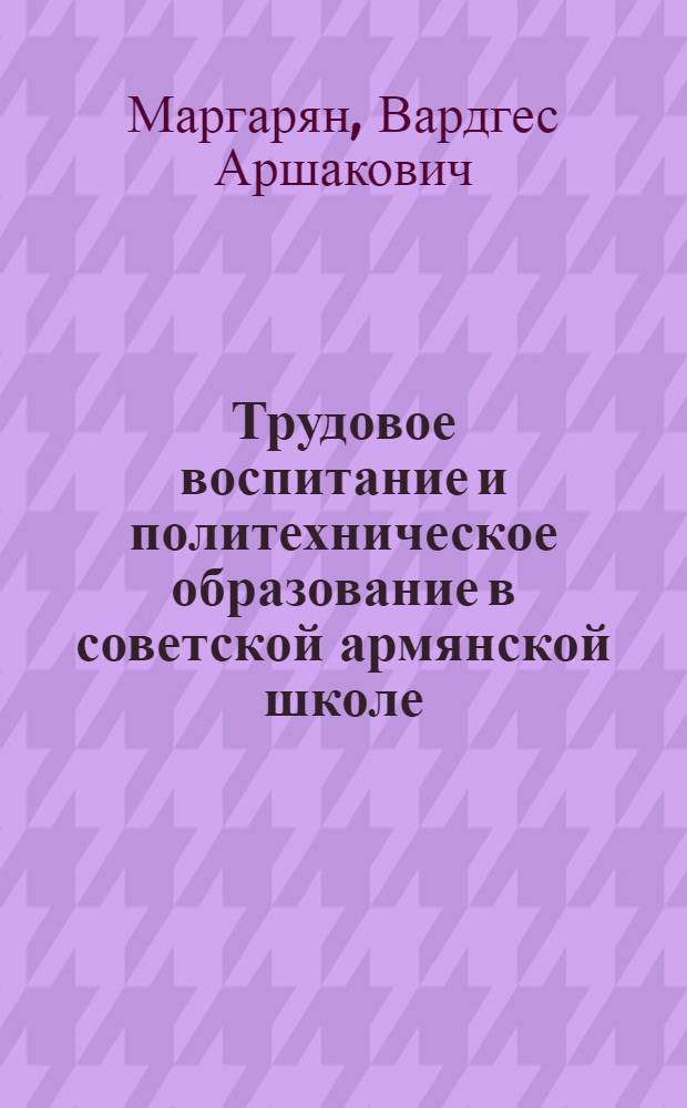 Трудовое воспитание и политехническое образование в советской армянской школе (1920-1937 гг.) : Автореф. дис. на соиск. учен. степени к. пед. н