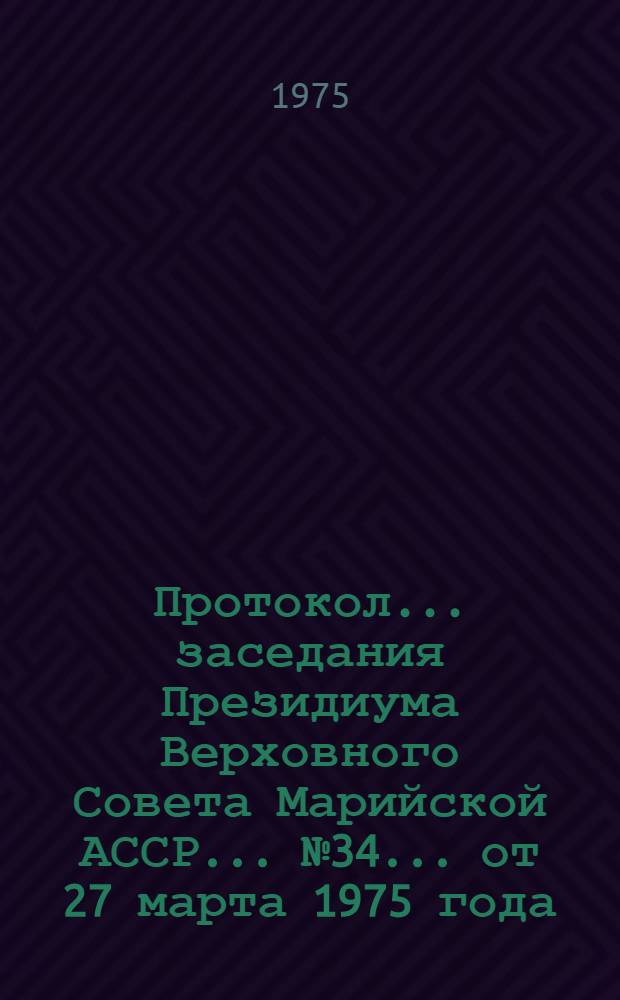 Протокол... заседания Президиума Верховного Совета Марийской АССР. ... № 34... [от 27 марта 1975 года]