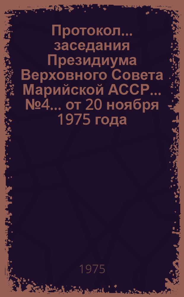 Протокол ... заседания Президиума Верховного Совета Марийской АССР. ... № 4 ...[от 20 ноября 1975 года]
