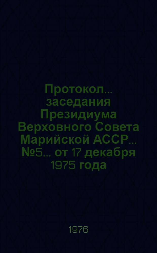 Протокол ... заседания Президиума Верховного Совета Марийской АССР. ... № 5 ...[от 17 декабря 1975 года]