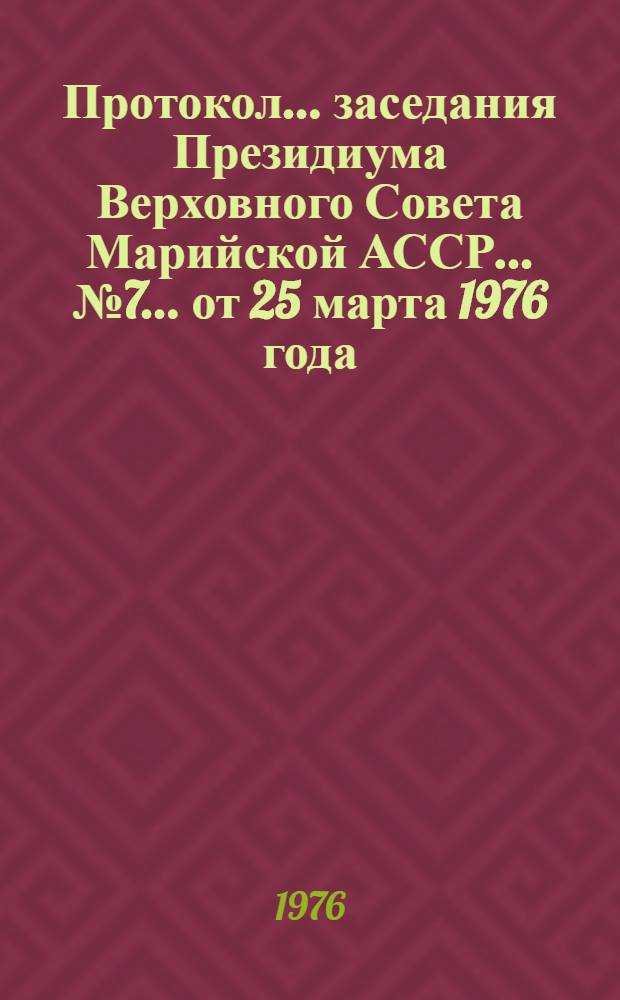 Протокол ... заседания Президиума Верховного Совета Марийской АССР. ... № 7 ...[от 25 марта 1976 года]