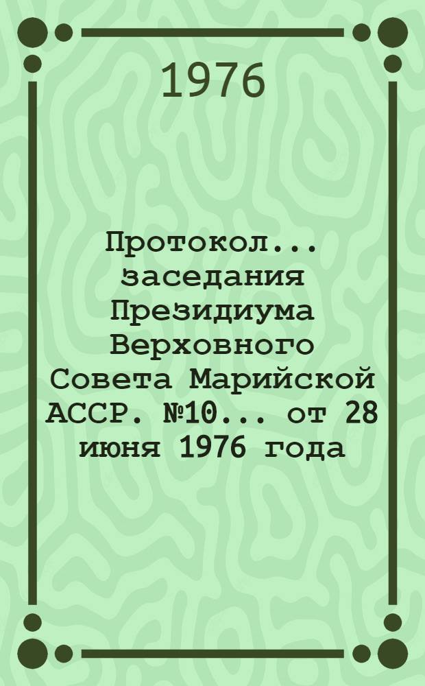 Протокол ... заседания Президиума Верховного Совета Марийской АССР. № 10 ...[от 28 июня 1976 года]