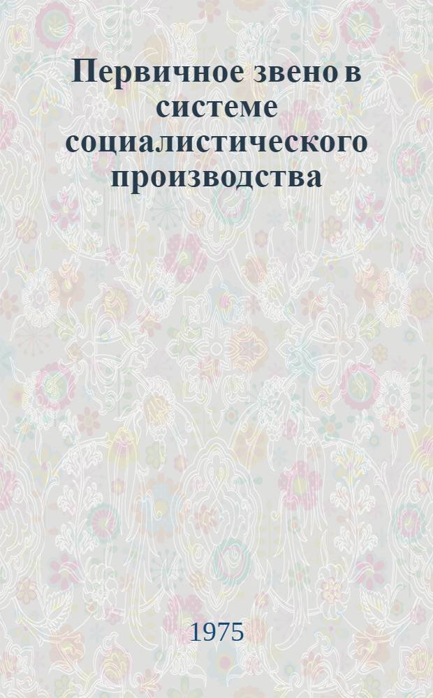 Первичное звено в системе социалистического производства : Автореф. дис. на соиск. учен. степени д-ра экон. наук : (08.00.01)