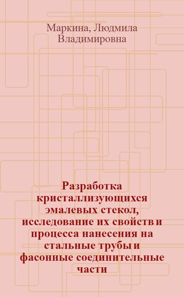 Разработка кристаллизующихся эмалевых стекол, исследование их свойств и процесса нанесения на стальные трубы и фасонные соединительные части : Автореф. дис. на соиск. учен. степени канд. техн. наук : (05.17.11)