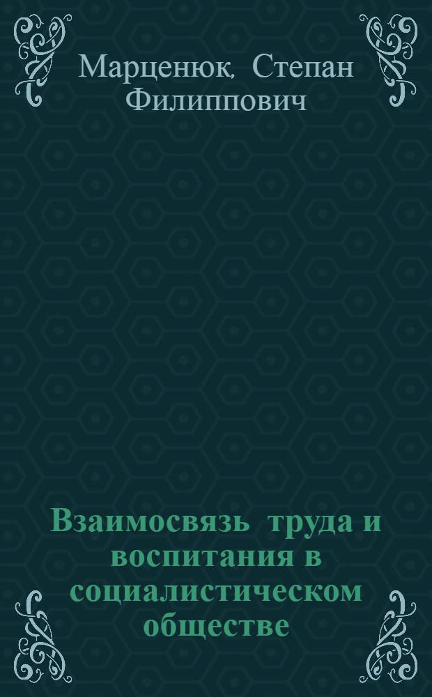 Взаимосвязь труда и воспитания в социалистическом обществе : Автореф. дис. на соиск. учен. степени д-ра филос. наук : (09.00.02)
