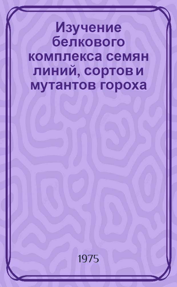 Изучение белкового комплекса семян линий, сортов и мутантов гороха : Автореф. дис. на соиск. учен. степени канд. биол. наук