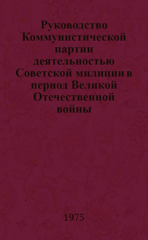 Руководство Коммунистической партии деятельностью Советской милиции в период Великой Отечественной войны : (На материалах УССР) : Автореф. дис. на соиск. учен. степени канд. ист. наук