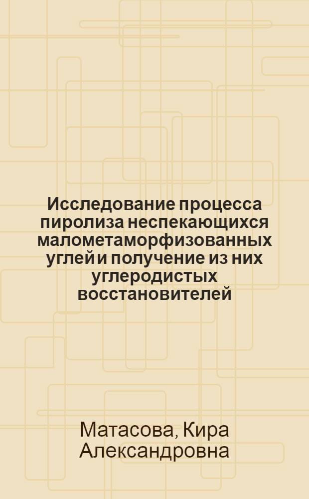 Исследование процесса пиролиза неспекающихся малометаморфизованных углей и получение из них углеродистых восстановителей : Автореф. дис. на соиск. учен. степени канд. техн. наук : (05.17.07)