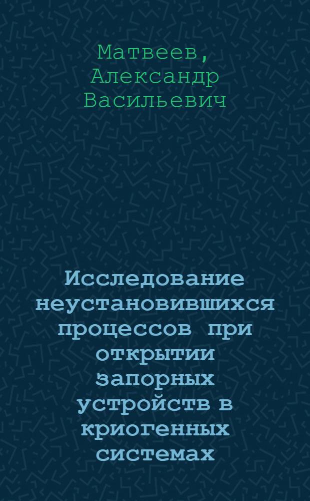 Исследование неустановившихся процессов при открытии запорных устройств в криогенных системах : Автореф. дис. на соиск. учен. степени канд. техн. наук : (05.04.03)