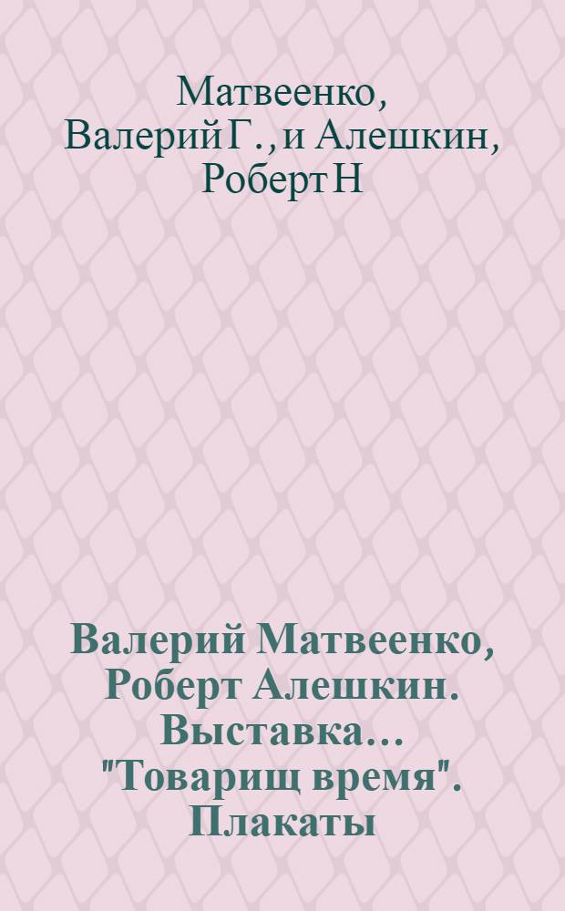 Валерий Матвеенко, Роберт Алешкин. [Выставка]. ..."Товарищ время". Плакаты : Каталог