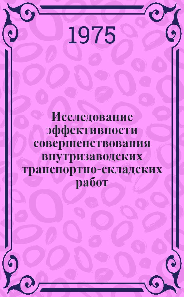 Исследование эффективности совершенствования внутризаводских транспортно-складских работ : (На примере предприятий автомоб. пром-сти, тракт. и с.-х. машиностроения) : Автореф. дис. на соиск. учен. степени канд. экон. наук : (08.00.05)