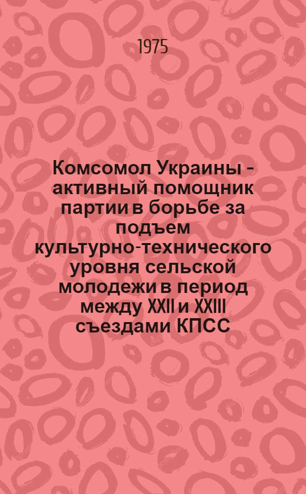 Комсомол Украины - активный помощник партии в борьбе за подъем культурно-технического уровня сельской молодежи в период между XXII и XXIII съездами КПСС : Автореф. дис. на соиск. учен. степени канд. ист. наук : (07.00.01)