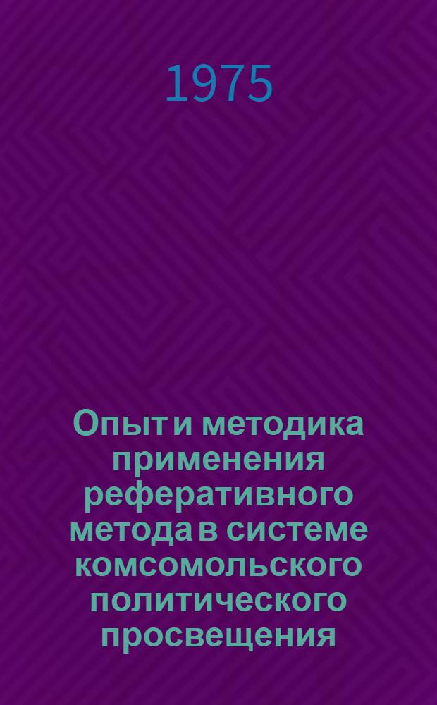 Опыт и методика применения реферативного метода в системе комсомольского политического просвещения : (В помощь пропагандистам и организаторам системы комс. полит. просвещения)