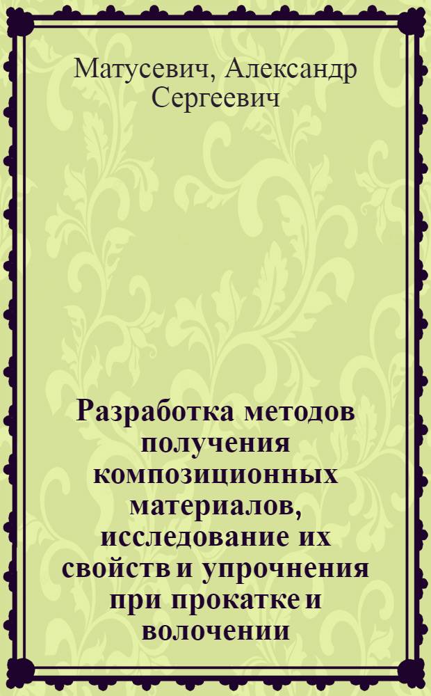 Разработка методов получения композиционных материалов, исследование их свойств и упрочнения при прокатке и волочении : Автореф. дис. на соиск. учен. степени д. т. н
