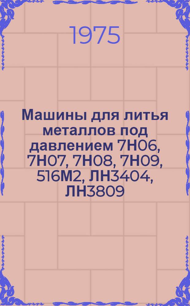 Машины для литья металлов под давлением 7Н06, 7Н07, 7Н08, 7Н09, 516М2, ЛН3404, ЛН3809 : Каталог