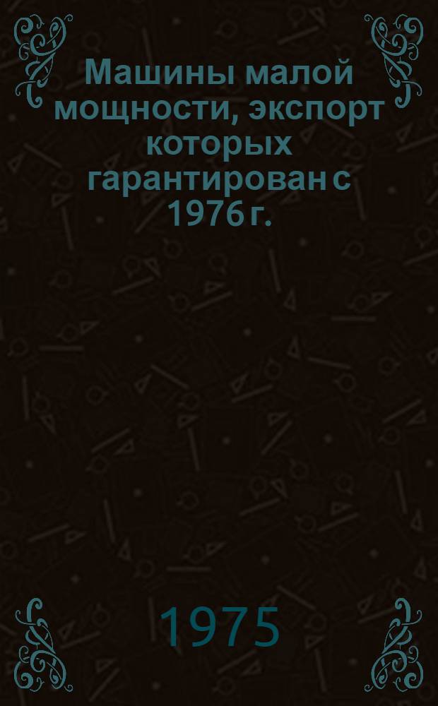 Машины малой мощности, экспорт которых гарантирован с 1976 г. : Номенклатурный справочник : НСЭ 01.016-76