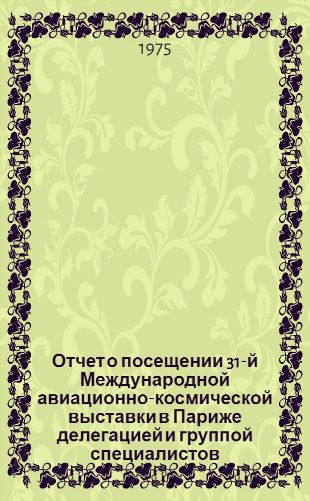 Отчет о посещении 31-й Международной авиационно-космической выставки в Париже делегацией и группой специалистов : (С 29 мая по 8 июня 1975 г.) [В 8 т. Т. 1 : Самолеты