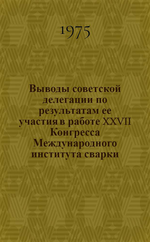 Выводы советской делегации по результатам ее участия в работе XXVII Конгресса Международного института сварки (г. Будапешт, ВНР, июль, 1974 год)