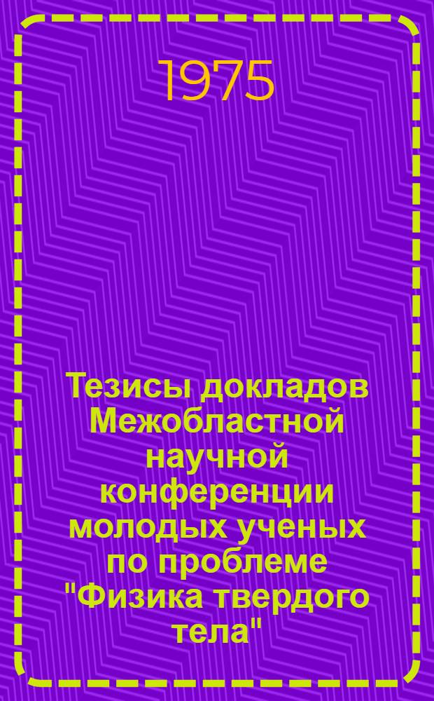 Тезисы докладов Межобластной научной конференции молодых ученых по проблеме "Физика твердого тела" (25-27 марта 1975 г. в. Львов)